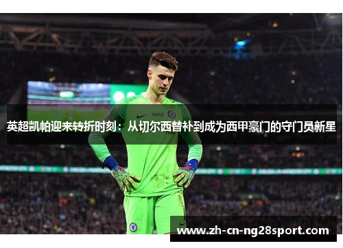 英超凯帕迎来转折时刻：从切尔西替补到成为西甲豪门的守门员新星