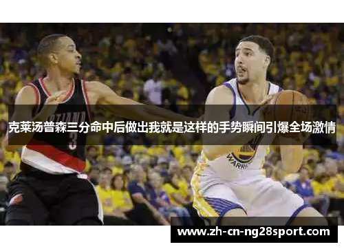 克莱汤普森三分命中后做出我就是这样的手势瞬间引爆全场激情