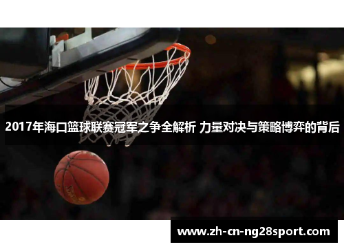 2017年海口篮球联赛冠军之争全解析 力量对决与策略博弈的背后
