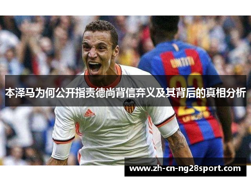 本泽马为何公开指责德尚背信弃义及其背后的真相分析