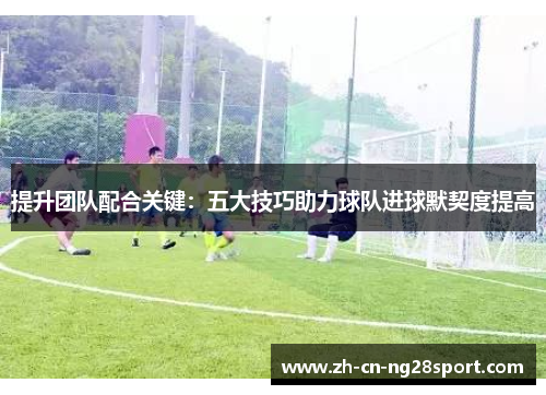 提升团队配合关键：五大技巧助力球队进球默契度提高