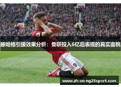 滕哈格引援效果分析：曼联投入6亿后表现的真实面貌