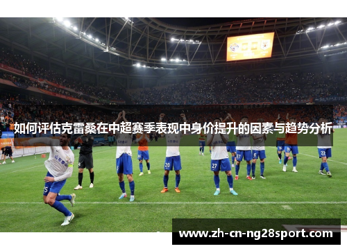 如何评估克雷桑在中超赛季表现中身价提升的因素与趋势分析