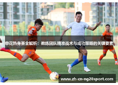 申花热身赛全解析：教练团队精准战术与成功策略的关键要素