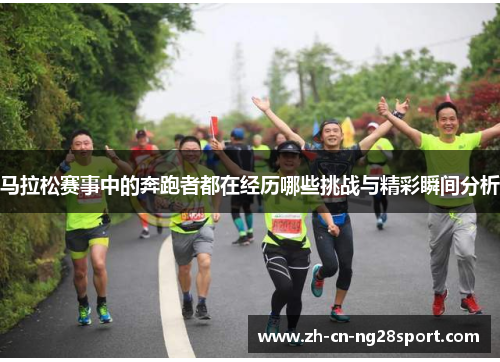马拉松赛事中的奔跑者都在经历哪些挑战与精彩瞬间分析