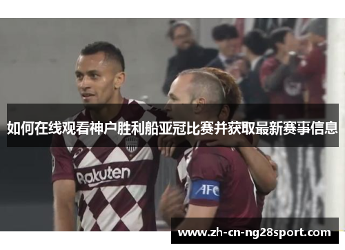 如何在线观看神户胜利船亚冠比赛并获取最新赛事信息