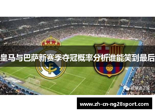 皇马与巴萨新赛季夺冠概率分析谁能笑到最后
