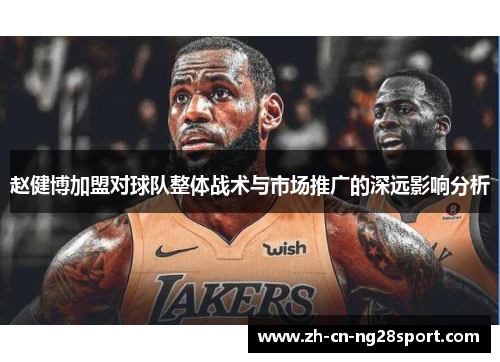 赵健博加盟对球队整体战术与市场推广的深远影响分析