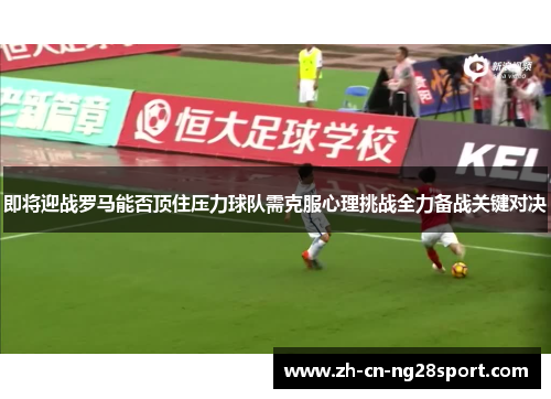 即将迎战罗马能否顶住压力球队需克服心理挑战全力备战关键对决