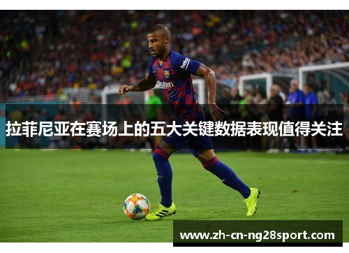 拉菲尼亚在赛场上的五大关键数据表现值得关注