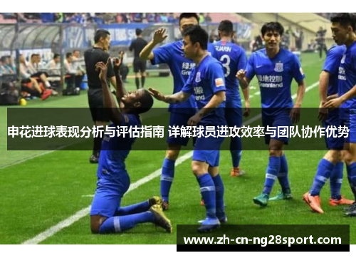 申花进球表现分析与评估指南 详解球员进攻效率与团队协作优势