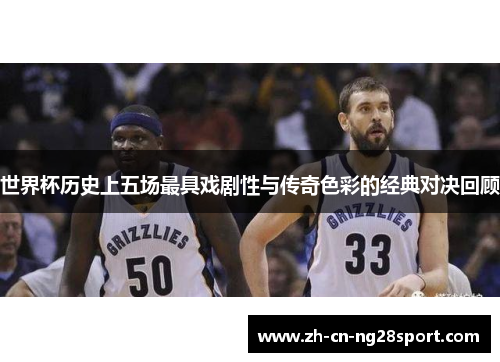 世界杯历史上五场最具戏剧性与传奇色彩的经典对决回顾