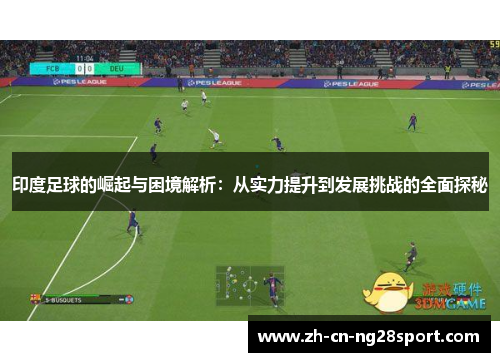 印度足球的崛起与困境解析：从实力提升到发展挑战的全面探秘