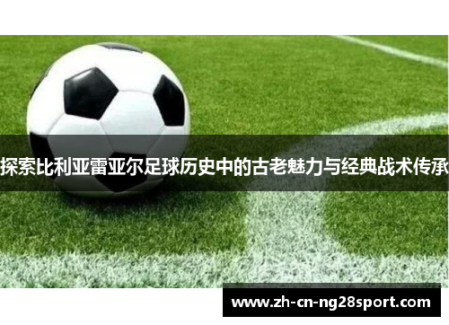 探索比利亚雷亚尔足球历史中的古老魅力与经典战术传承