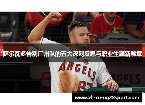 萨尔瓦多告别广州队的五大深刻反思与职业生涯新篇章