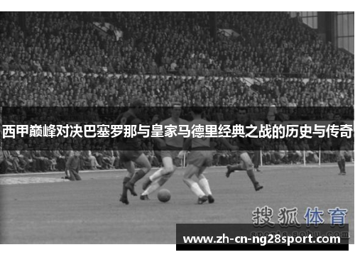 西甲巅峰对决巴塞罗那与皇家马德里经典之战的历史与传奇